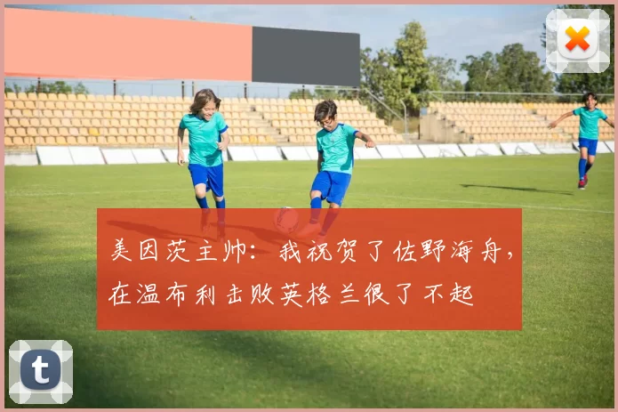 美因茨主帅：我祝贺了佐野海舟，在温布利击败英格兰很了不起