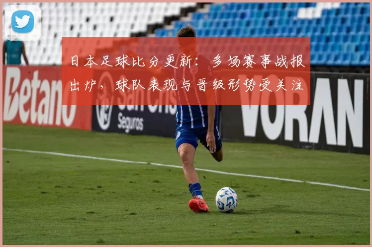 日本足球比分更新：多场赛事战报出炉，球队表现与晋级形势受关注