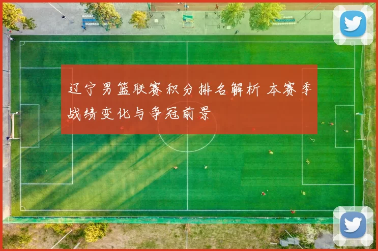 辽宁男篮联赛积分排名解析 本赛季战绩变化与争冠前景