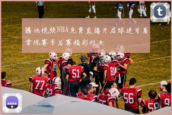 腾讯视频NBA免费直播开启球迷可看常规赛季后赛精彩对决