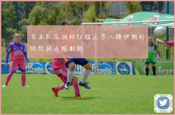 日本队亚洲杯征程止步八强伊朗补时阶段点球制胜