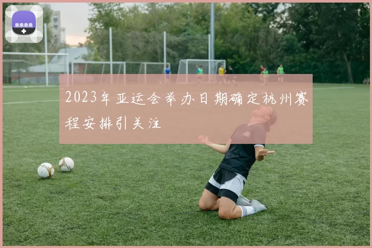 2023年亚运会举办日期确定杭州赛程安排引关注