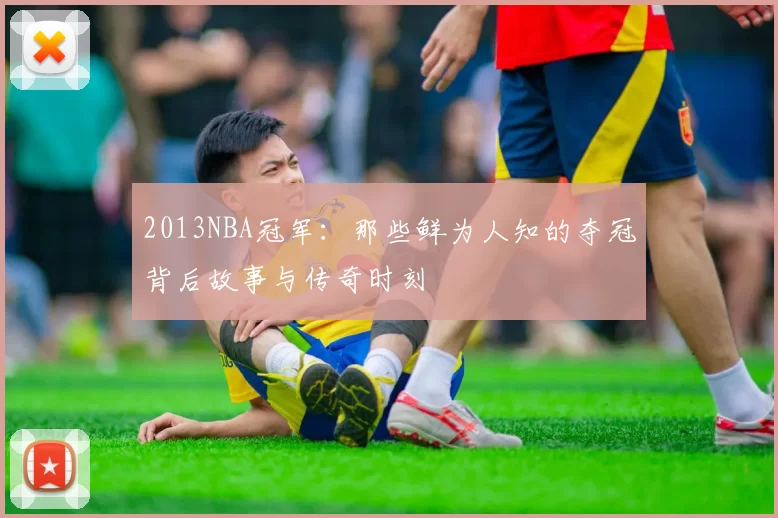 2013NBA冠军：那些鲜为人知的夺冠背后故事与传奇时刻