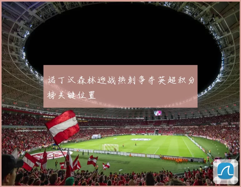 诺丁汉森林迎战热刺争夺英超积分榜关键位置