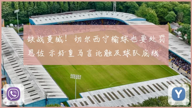 缺战曼城!切尔西宁输球也要处罚恩佐 示好皇马言论触及球队底线