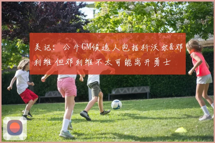 美记:公牛GM候选人包括科沃尔&邓利维 但邓利维不太可能离开勇士