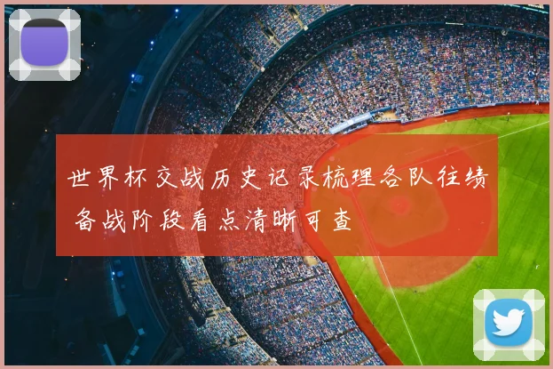 世界杯交战历史记录梳理各队往绩 备战阶段看点清晰可查