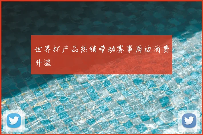 世界杯产品热销带动赛事周边消费升温