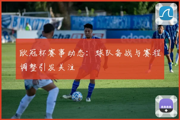 欧冠杯赛事动态:球队备战与赛程调整引发关注
