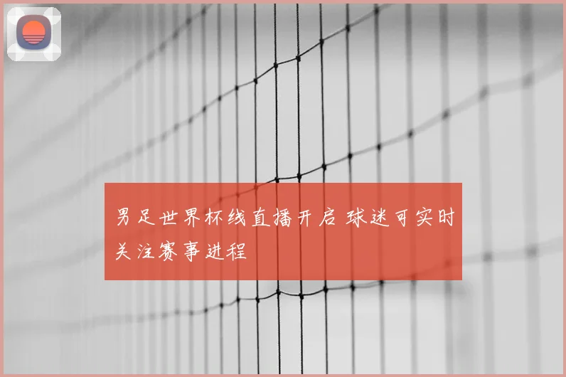 男足世界杯线直播开启 球迷可实时关注赛事进程
