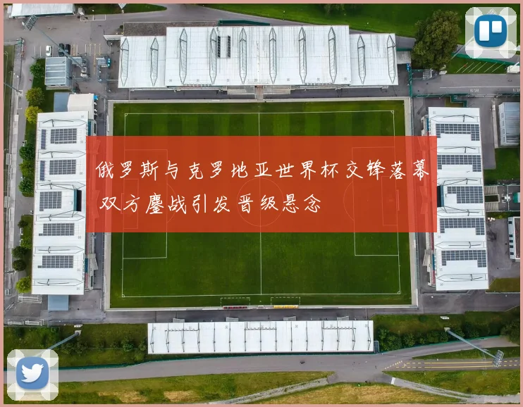 俄罗斯与克罗地亚世界杯交锋落幕 双方鏖战引发晋级悬念