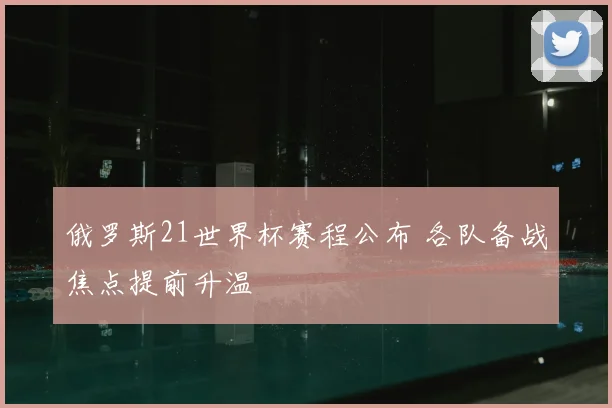 俄罗斯21世界杯赛程公布 各队备战焦点提前升温