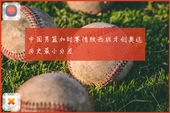 中国男篮加时赛惜败西班牙创奥运历史最小分差