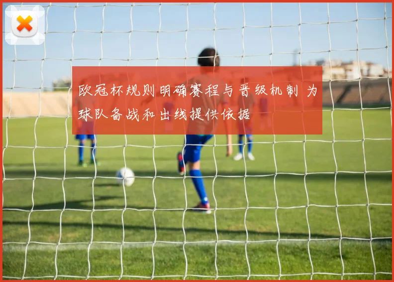 欧冠杯规则明确赛程与晋级机制 为球队备战和出线提供依据