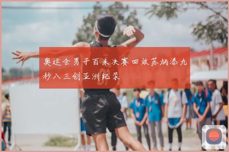 奥运会男子百米决赛回放苏炳添九秒八三创亚洲纪录