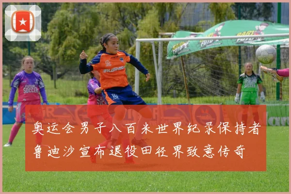 奥运会男子八百米世界纪录保持者鲁迪沙宣布退役田径界致意传奇