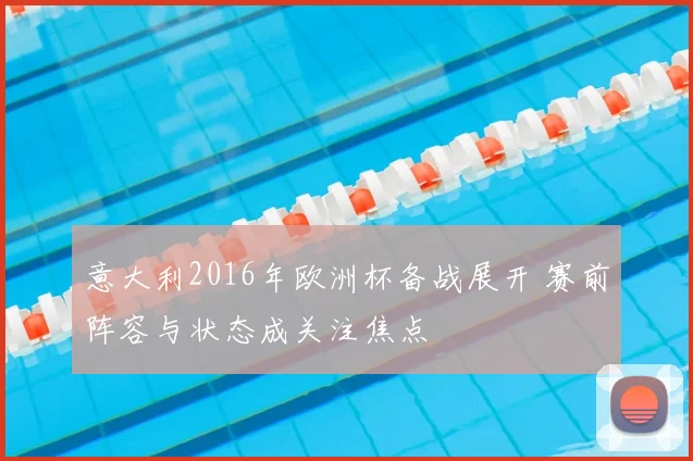 意大利2016年欧洲杯备战展开 赛前阵容与状态成关注焦点