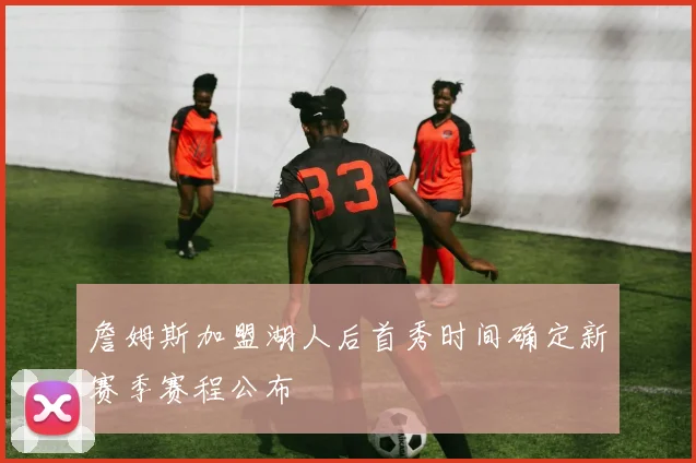 詹姆斯加盟湖人后首秀时间确定新赛季赛程公布