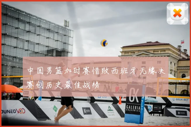 中国男篮加时赛惜败西班牙无缘决赛创历史最佳战绩