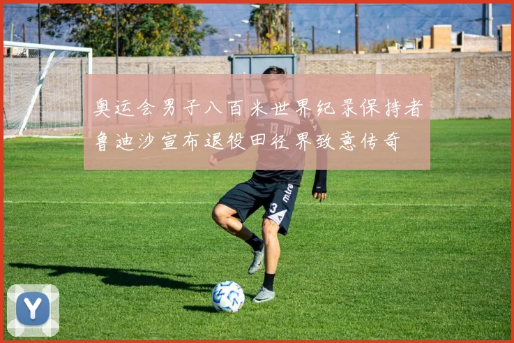 奥运会男子八百米世界纪录保持者鲁迪沙宣布退役田径界致意传奇