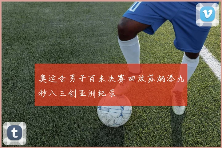 奥运会男子百米决赛回放苏炳添九秒八三创亚洲纪录
