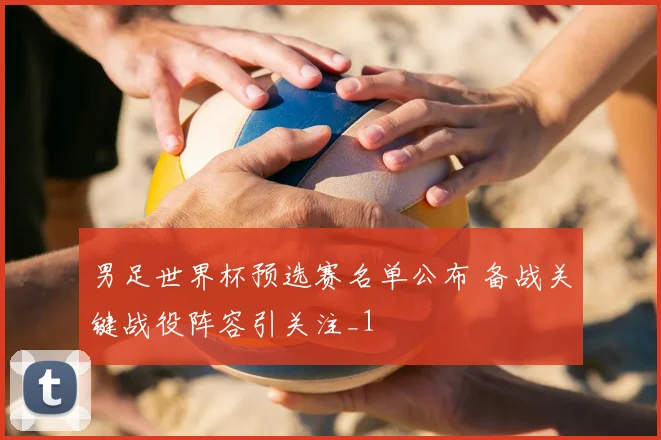 男足世界杯预选赛名单公布 备战关键战役阵容引关注_1