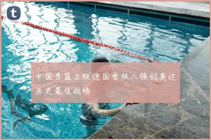中国男篮击败德国晋级八强创奥运历史最佳战绩